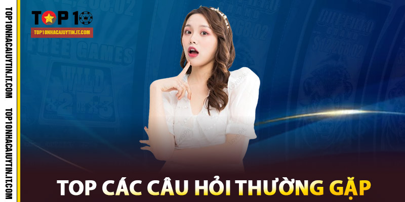 Câu Hỏi Thường Gặp - Tổng Hợp Từ Top 10 Nhà Cái Uy Tín 1 Top các câu hỏi thường gặp